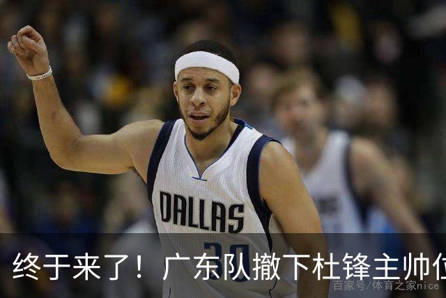 终于来了！广东队撤下杜锋主帅位置，新主教练正式曝光！