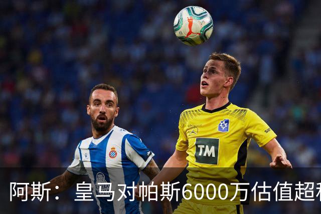 阿斯：皇马对帕斯6000万估值超科莫投资能力，回购条款月底到期