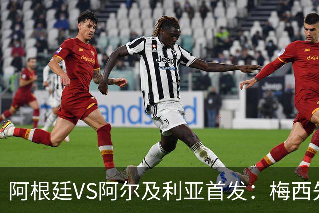 阿根廷VS阿尔及利亚首发：梅西先发创历史 齐达内之子出战