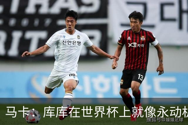 马卡：库库在世界杯上就像永动机，他的高光表现令皇马非常高兴