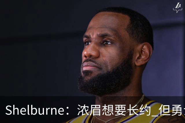 Shelburne：浓眉想要长约 但勇士关于库里&科尔的规划周期仅两年